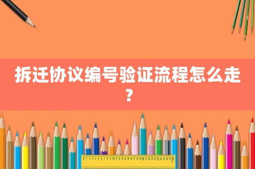 拆遷協(xié)議編號驗(yàn)證流程怎么走？