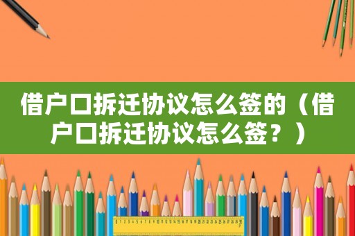 借戶口拆遷協(xié)議怎么簽的（借戶口拆遷協(xié)議怎么簽？）