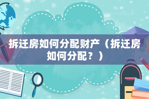 拆遷房如何分配財(cái)產(chǎn)（拆遷房如何分配？）