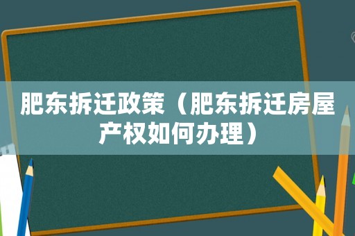 肥東拆遷政策（肥東拆遷房屋產(chǎn)權(quán)如何辦理）