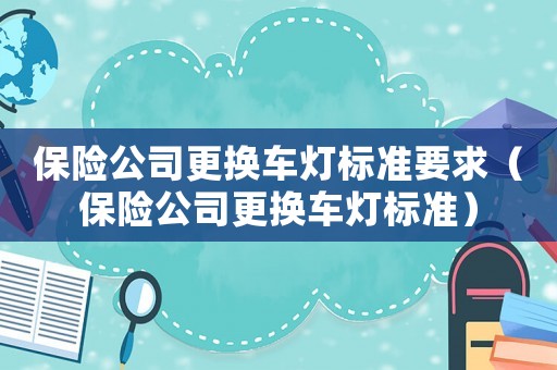 保險公司更換車燈標(biāo)準(zhǔn)要求（保險公司更換車燈標(biāo)準(zhǔn)）