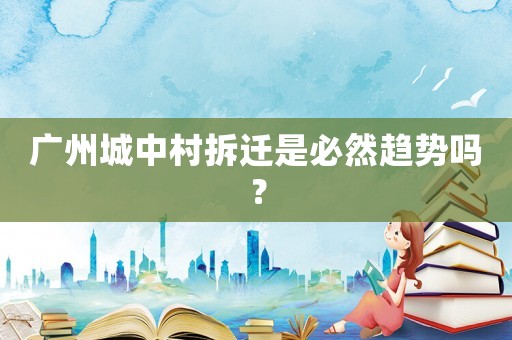 廣州城中村拆遷是必然趨勢(shì)嗎？