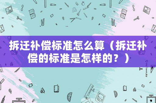 拆遷補償標準怎么算（拆遷補償?shù)臉藴适窃鯓拥模浚? title=