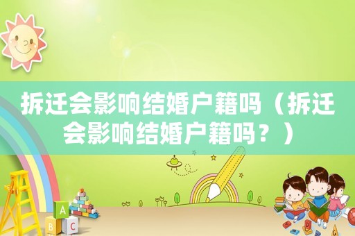拆遷會(huì)影響結(jié)婚戶籍嗎（拆遷會(huì)影響結(jié)婚戶籍嗎？）