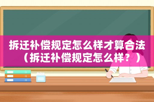 拆遷補(bǔ)償規(guī)定怎么樣才算合法（拆遷補(bǔ)償規(guī)定怎么樣？）