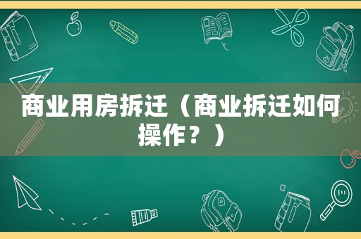 商業(yè)用房拆遷（商業(yè)拆遷如何操作？）