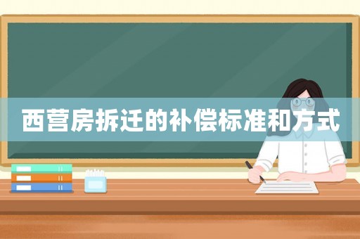 西營(yíng)房拆遷的補(bǔ)償標(biāo)準(zhǔn)和方式