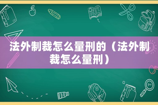 法外制裁怎么量刑的（法外制裁怎么量刑）