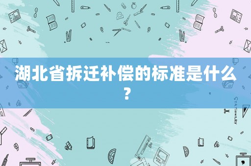 湖北省拆遷補(bǔ)償?shù)臉?biāo)準(zhǔn)是什么？