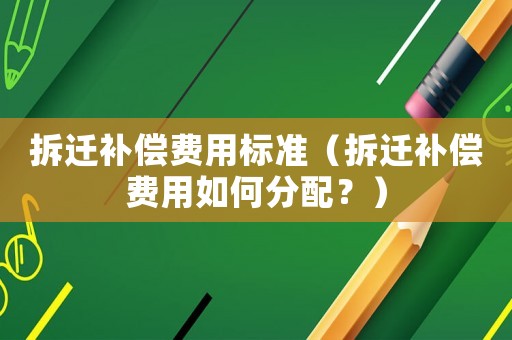 拆遷補(bǔ)償費(fèi)用標(biāo)準(zhǔn)（拆遷補(bǔ)償費(fèi)用如何分配？）