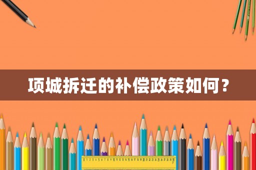 項(xiàng)城拆遷的補(bǔ)償政策如何？
