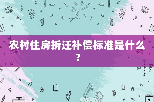 農(nóng)村住房拆遷補(bǔ)償標(biāo)準(zhǔn)是什么？