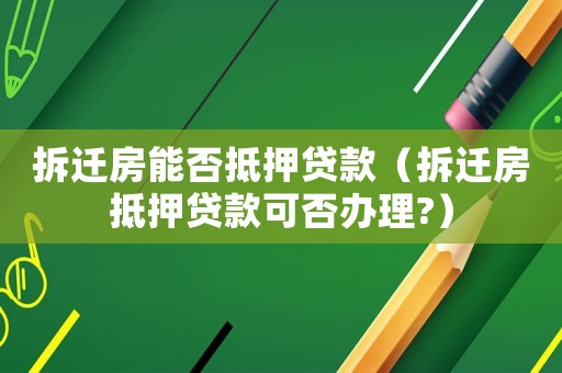 拆遷房能否抵押貸款（拆遷房抵押貸款可否辦理?）