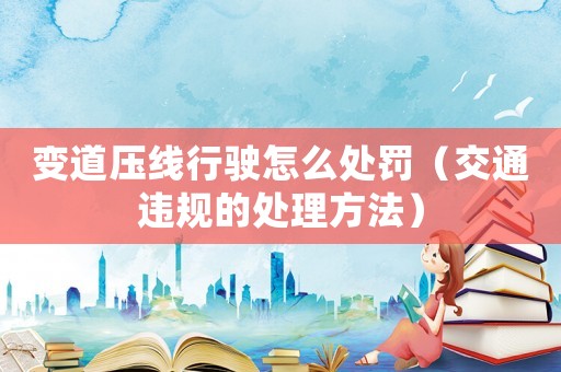 變道壓線行駛怎么處罰（交通違規(guī)的處理方法）