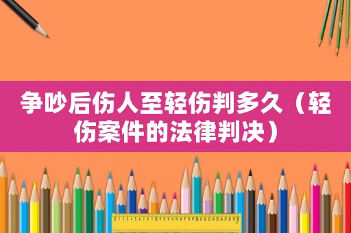 爭(zhēng)吵后傷人至輕傷判多久（輕傷案件的法律判決）