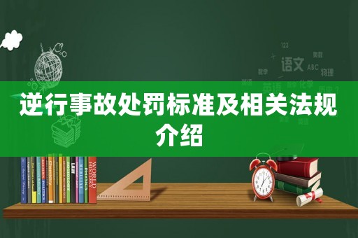 逆行事故處罰標(biāo)準(zhǔn)及相關(guān)法規(guī)介紹