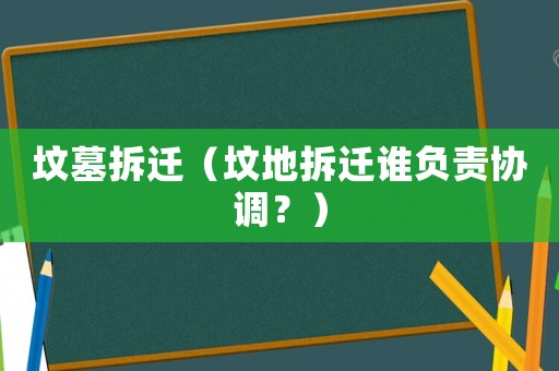 墳?zāi)共疬w（墳地拆遷誰負(fù)責(zé)協(xié)調(diào)？）