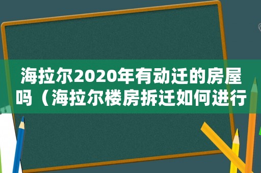海拉爾2020年有動(dòng)遷的房屋嗎（海拉爾樓房拆遷如何進(jìn)行？）