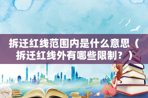 拆遷紅線范圍內(nèi)是什么意思（拆遷紅線外有哪些限制？）