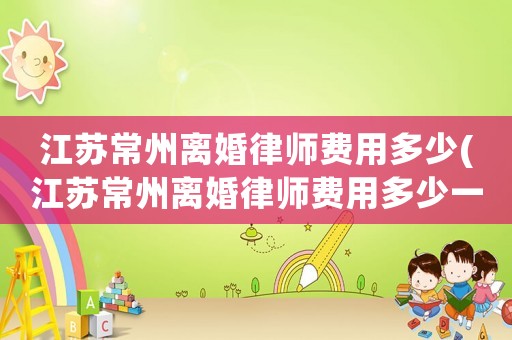 江蘇常州離婚律師費(fèi)用多少(江蘇常州離婚律師費(fèi)用多少一個(gè)月)