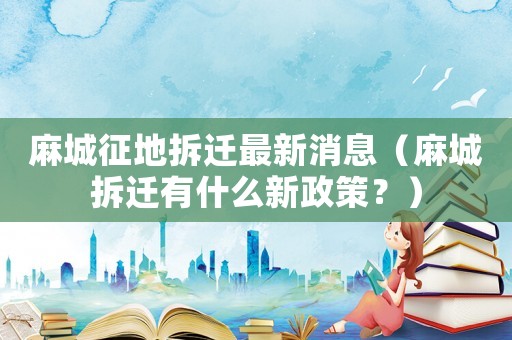 麻城征地拆遷最新消息（麻城拆遷有什么新政策？）