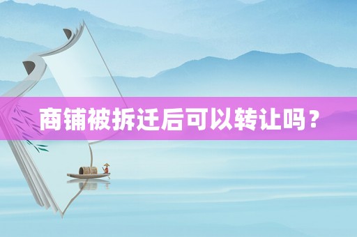 商鋪被拆遷后可以轉(zhuǎn)讓嗎？