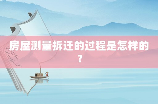 房屋測量拆遷的過程是怎樣的？