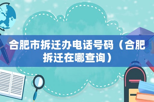合肥市拆遷辦電話號(hào)碼（合肥拆遷在哪查詢）