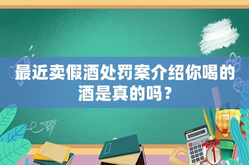 最近賣假酒處罰案介紹你喝的酒是真的嗎？