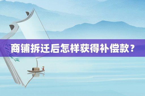 商鋪拆遷后怎樣獲得補償款？