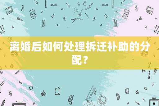 離婚后如何處理拆遷補(bǔ)助的分配？