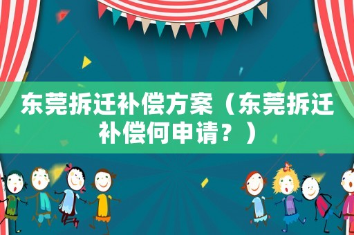 東莞拆遷補償方案（東莞拆遷補償何申請？）