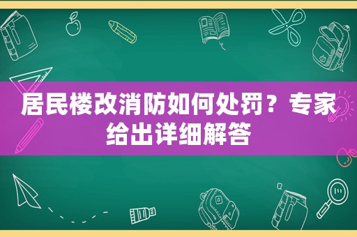居民樓改消防如何處罰？專(zhuān)家給出詳細(xì)解答