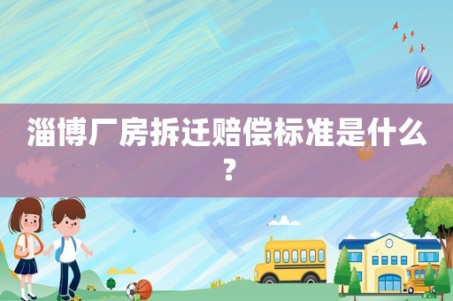 淄博廠房拆遷賠償標(biāo)準(zhǔn)是什么？