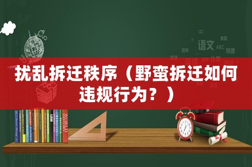 擾亂拆遷秩序（野蠻拆遷如何違規(guī)行為？）