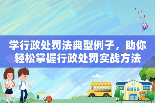 學(xué)行政處罰法典型例子，助你輕松掌握行政處罰實(shí)戰(zhàn)方法