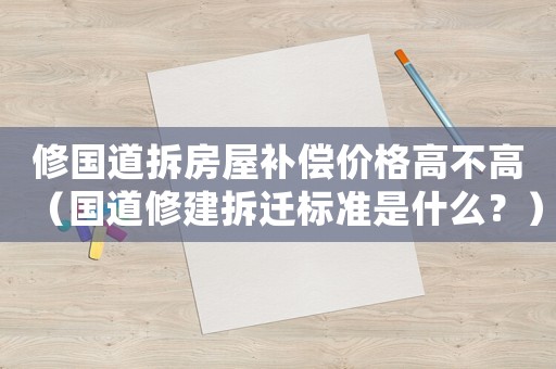 修國(guó)道拆房屋補(bǔ)償價(jià)格高不高（國(guó)道修建拆遷標(biāo)準(zhǔn)是什么？）