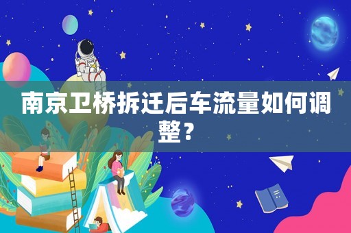 南京衛(wèi)橋拆遷后車流量如何調(diào)整？