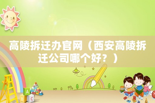高陵拆遷辦官網(wǎng)（西安高陵拆遷公司哪個好？）