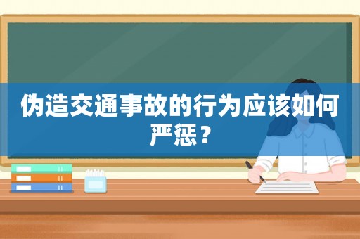 偽造交通事故的行為應(yīng)該如何嚴(yán)懲？