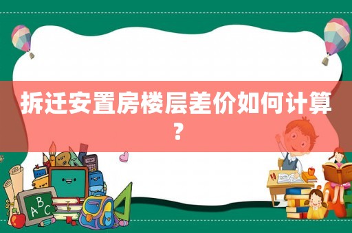 拆遷安置房樓層差價(jià)如何計(jì)算？