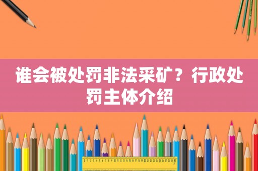 誰(shuí)會(huì)被處罰非法采礦？行政處罰主體介紹