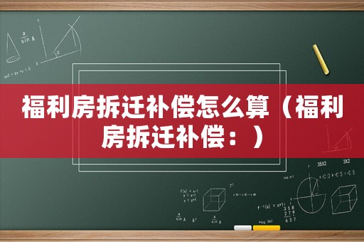 福利房拆遷補(bǔ)償怎么算（福利房拆遷補(bǔ)償：）