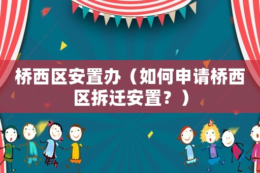 橋西區(qū)安置辦（如何申請橋西區(qū)拆遷安置？）