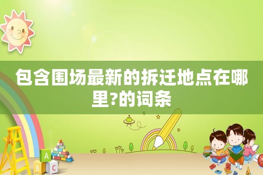 包含圍場最新的拆遷地點(diǎn)在哪里?的詞條