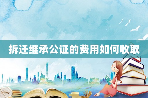 拆遷繼承公證的費(fèi)用如何收取