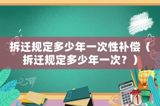 拆遷規(guī)定多少年一次性補(bǔ)償（拆遷規(guī)定多少年一次？）