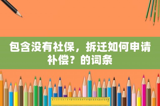 包含沒有社保，拆遷如何申請(qǐng)補(bǔ)償？的詞條