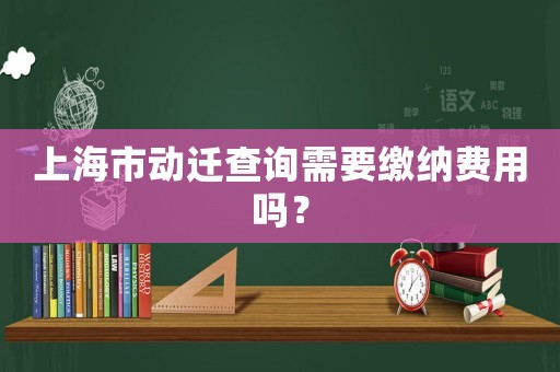 上海市動遷查詢需要繳納費(fèi)用嗎？