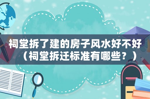 祠堂拆了建的房子風(fēng)水好不好（祠堂拆遷標(biāo)準(zhǔn)有哪些？）